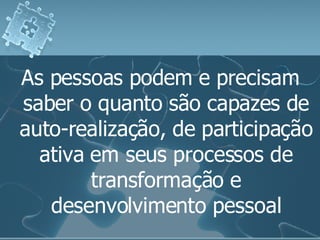 As pessoas podem e precisam saber o quanto são capazes de auto-realização, de participação ativa em seus processos de transformação e desenvolvimento pessoal 