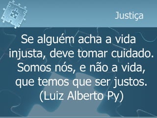 Justiça Se alguém acha a vida injusta, deve tomar cuidado. Somos nós, e não a vida, que temos que ser justos. (Luiz Alberto Py) 