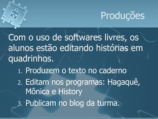 Produções Com o uso de softwares livres, os alunos estão editando histórias em quadrinhos. Produzem o texto no caderno Editam nos programas: Hagaquê, Mônica e History Publicam no blog da turma. 