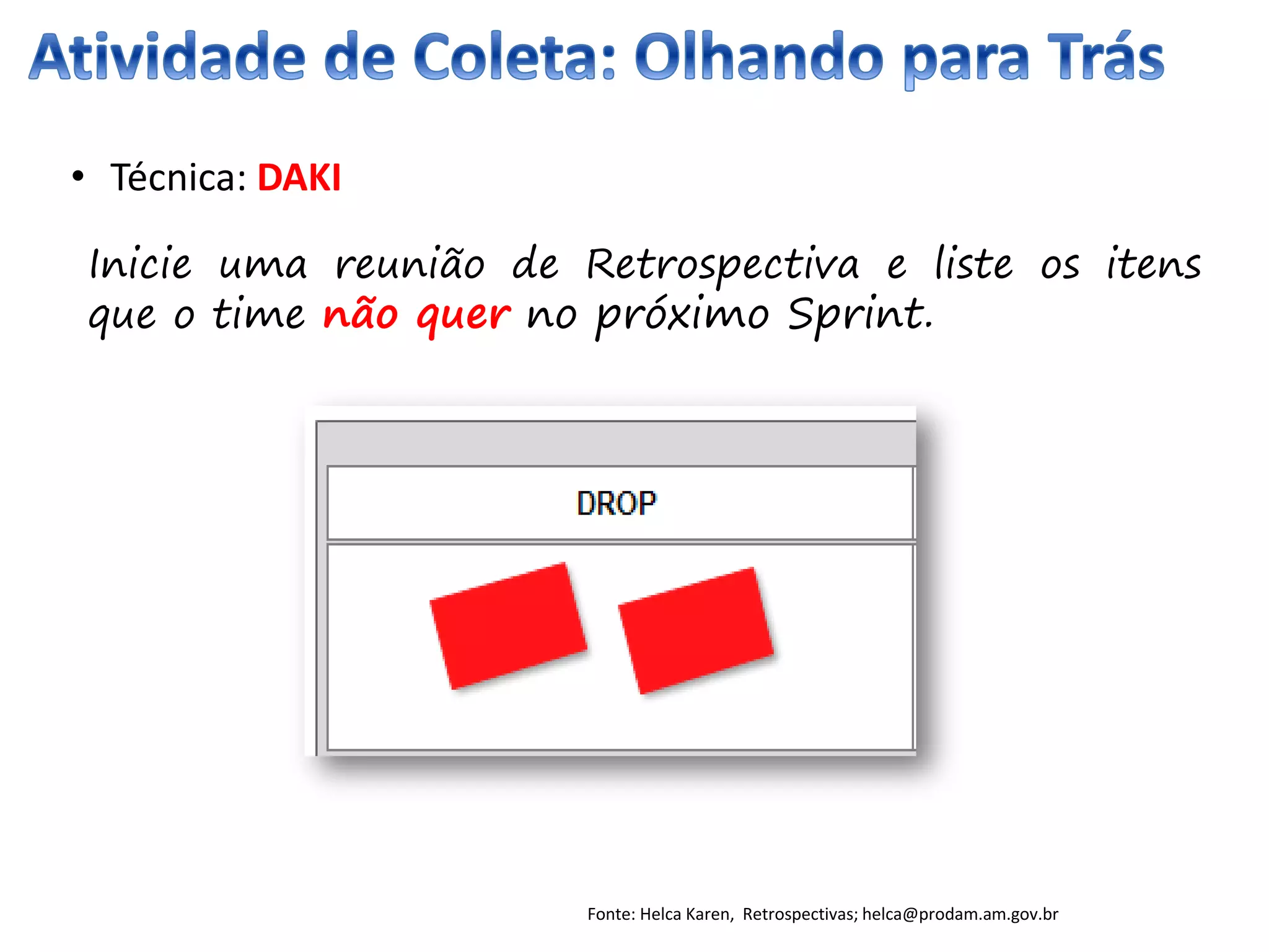 • Técnica: DAKI
Inicie uma reunião de Retrospectiva e liste os itens
que o time não quer no próximo Sprint.
Fonte: Helca Karen, Retrospectivas; helca@prodam.am.gov.br
 