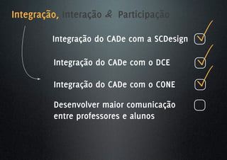 Integração, Interação & Participação

         Integração do CADe com a SCDesign

         Integração do CADe com o DCE

         Integração do CADe com o CONE

         Desenvolver maior comunicação
         entre professores e alunos
 