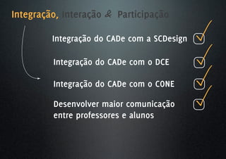 Integração, Interação & Participação

         Integração do CADe com a SCDesign

         Integração do CADe com o DCE

         Integração do CADe com o CONE

         Desenvolver maior comunicação
         entre professores e alunos
 