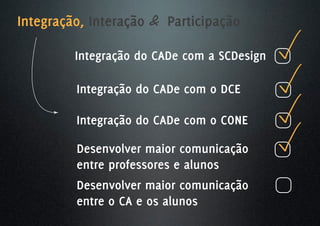 Integração, Interação & Participação

         Integração do CADe com a SCDesign

         Integração do CADe com o DCE

         Integração do CADe com o CONE

         Desenvolver maior comunicação
         entre professores e alunos
         Desenvolver maior comunicação
         entre o CA e os alunos
 