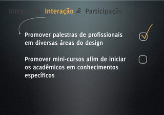 Integração, Interação & Participação


     Promover palestras de profissionais
     em diversas áreas do design

     Promover mini-cursos afim de iniciar
     os acadêmicos em conhecimentos
     específicos
 