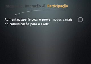 Integração, Interação & Participação


Aumentar, aperfeiçoar e prover novos canais
de comunicação para o CADe
 