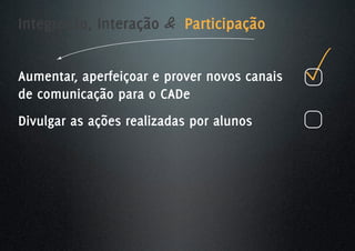 Integração, Interação & Participação


Aumentar, aperfeiçoar e prover novos canais
de comunicação para o CADe
Divulgar as ações realizadas por alunos
 