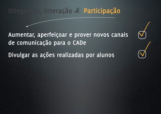 Integração, Interação & Participação


Aumentar, aperfeiçoar e prover novos canais
de comunicação para o CADe
Divulgar as ações realizadas por alunos
 