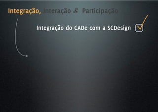Integração, Interação & Participação

         Integração do CADe com a SCDesign
 
