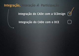 Integração, Interação & Participação

         Integração do CADe com a SCDesign

         Integração do CADe com o DCE
 