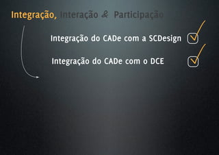 Integração, Interação & Participação

         Integração do CADe com a SCDesign

         Integração do CADe com o DCE
 