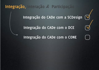 Integração, Interação & Participação

         Integração do CADe com a SCDesign

         Integração do CADe com o DCE

         Integração do CADe com o CONE
 