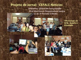 Projeto de Jornal:  CEFALS Noticias  Disciplina: Oficina de Comunicação  Prof Meiriluce e Dinamizadora Sandra Alunos do 3º Período E Médio Oficineiras do NTE, Josefa e Elizabeth 