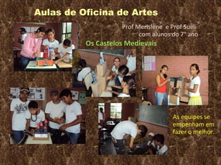 Aulas de Oficina de Artes Prof Merislene  e Prof Sueli  com alunos do 7° ano Os Castelos Medievais As equipes se empenham em fazer o melhor. 