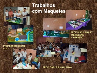 Trabalhos  com Maquetes PROFESSOR CESAR 8º A PROF SUELI, ANA E MERISLENE 1º PERIODO PROF. CARLA E HALLANYA 
