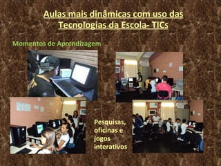 Aulas mais dinâmicas com uso das Tecnologias da Escola- TICs Momentos de Aprendizagem Pesquisas, oficinas e jogos interativos  