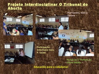 Projeto Interdisciplinar O Tribunal do Aborto Prof Sandra, Sueli e Tatiane Alunos do 1° Período do Ensino Médio.  Participação: Enfermeira Vera- P. Saúde Educando para a cidadania! 