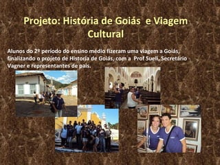 Projeto: História de Goiás  e Viagem Cultural Alunos do 2º período do ensino médio fizeram uma viagem a Goiás, finalizando o projeto de Historia de Goiás, com a  Prof Sueli, Secretário Vagner e representantes de pais. 
