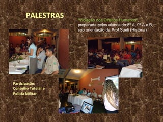 PALESTRAS "Violação dos Direitos Humanos",  preparada pelos alunos do 8º A, 9º A e B, sob orientação da Prof Sueli (História) Participação: Conselho Tutelar e  Policia Militar 