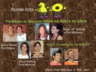 Alunos nota  Premiados no concurso GOIÀS NA PONTA DO LÁPIS Aluna Nilva e Prof Edjane Aluna Naira e Prof Meiriluce Aluna  Mª  Isabela  e Prof Maristela Entre os melhores da OBMEP Aluno Pedro Henrique  e  Prof  Jalbir 