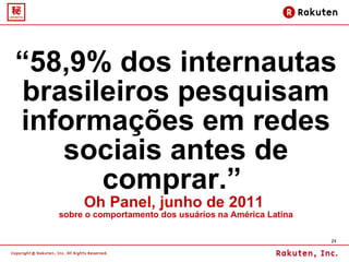 “ 58,9% dos internautas brasileiros pesquisam informações em redes sociais antes de comprar.”  Oh Panel, junho de 2011  sobre o comportamento dos usuários na América Latina 