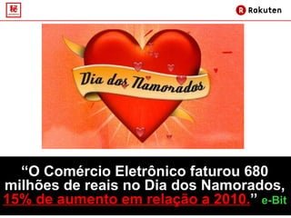 “ O Comércio Eletrônico faturou 680 milhões de reais no Dia dos Namorados, 15% de aumento em relação a 2010. ”  e-Bit 
