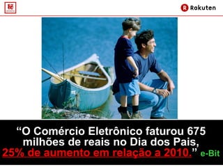 “ O Comércio Eletrônico faturou 675 milhões de reais no Dia dos Pais, 25% de aumento em relação a 2010. ”  e-Bit 