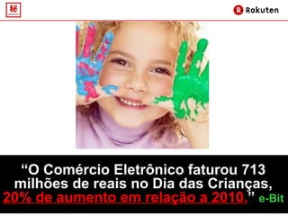 “ O Comércio Eletrônico faturou 713 milhões de reais no Dia das Crianças, 20% de aumento em relação a 2010. ”  e-Bit 