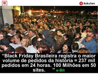 “ Black Friday Brasileira registra o maior volume de pedidos da história = 237 mil pedidos em 24 horas. 100 Milhões em 50 sites. ”  e-Bit 