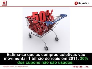 Estima-se que as compras coletivas vão movimentar 1 bilhão de reais em 2011.  30% dos cupons não são usados.  