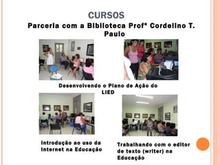 CURSOS Parceria com a Biblioteca Profº Cordelino T. Paulo Desenvolvendo o Plano de Ação do LIED Introdução ao uso da Internet na Educação Trabalhando com o editor de texto (writer) na Educação 
