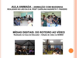 AULA ANIMADA  – ANIMAÇÃO COM MASSINHA REALIZADO NO LIED DA E.M. PROFª CAROLINA NAZARETH T. PINHEIRO MÍDIAS DIGITAIS: DO ROTEIRO AO VÍDEO Realizado na Casa do Educador – Edição de vídeo na SEMED   