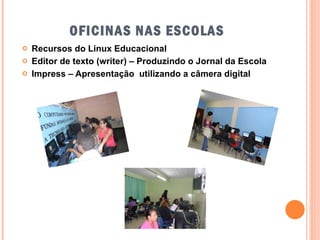 OFICINAS NAS ESCOLAS Recursos do Linux Educacional Editor de texto (writer) – Produzindo o Jornal da Escola Impress – Apresentação  utilizando a câmera digital 