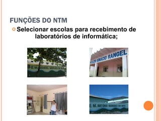 FUNÇÕES DO NTM Selecionar escolas para recebimento de laboratórios de informática; 