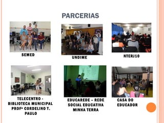 PARCERIAS SEMED UNDIME NTERJ10 TELECENTRO -  BIBLIOTECA MUNICIPAL  PROFº CORDELINO T. PAULO EDUCAREDE – REDE SOCIAL EDUCATIVA MINHA TERRA CASA DO EDUCADOR 