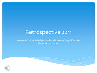 Retrospectiva 2011
Acompanhe as principais ações do jovem Tiago Martins
                 durante este ano.
 