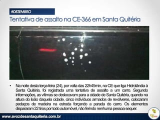 #DEZEMBRO

Tentativa de assalto na CE-366 em Santa Quitéria

•

Na noite desta terça-feira (24), por volta das 22h45min, na CE que liga Hidrolândia à
Santa Quitéria, foi registrada uma tentativa de assalto a um carro. Segundo
informações, as vítimas se deslocavam para a cidade de Santa Quitéria, quando na
altura do lixão daquela cidade, cinco indivíduos armados de revólveres, colocaram
pedaços de madeira na estrada forçando a parada do carro. Os elementos
dispararam 22 tiros por todo automóvel, não ferindo nenhuma pessoa sequer.

 