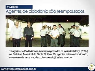#FEVEREIRO

Agentes de cidadania são reempossados

• 19 agentes do Pró-Cidadania foram reempossados na tarde desta terça (26/02)
na Prefeitura Municipal de Santa Quitéria. Os agentes estavam trabalhando,
mas só que de forma irregular, pois o contrato já estava vencido.

 