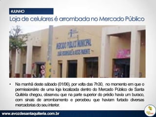 #JUNHO

Loja de celulares é arrombada no Mercado Público

• Na manhã deste sábado (01/06), por volta das 7h30, no momento em que o
permissionário de uma loja localizada dentro do Mercado Público de Santa
Quitéria chegou, observou que na parte superior do prédio havia um buraco,
com sinais de arrombamento e percebeu que haviam furtado diversas
mercadorias do seu interior.

 