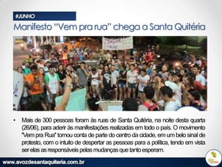 #JUNHO

Manifesto “Vem pra rua” chega a Santa Quitéria

• Mais de 300 pessoas foram às ruas de Santa Quitéria, na noite desta quarta
(26/06), para aderir às manifestações realizadas em todo o país. O movimento
''Vem pra Rua'' tomou conta de parte do centro da cidade, em um belo sinal de
protesto, com o intuito de despertar as pessoas para a política, tendo em vista
ser elas as responsáveis pelas mudanças que tanto esperam.

 
