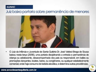 #JUNHO

Juiz baixa portaria sobre permanência de menores

•

O Juiz da Infância e Juventude de Santa Quitéria Dr. José Valdeci Braga de Sousa
baixou nesta terça (25/06), uma portaria disciplinando a entrada e permanência de
criança ou adolescente, desacompanhada dos pais ou responsável, em bailes ou
promoções dançantes, boates, bares, ou congêneres, ou qualquer estabelecimento
comercial, onde haja consumo de bebida alcoólica, e determina outras providências.

 