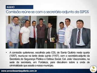 #JULHO

Comissão reúne-se com o secretário-adjunto da SSPDS

• A comissão quiteriense, escolhida pela CDL de Santa Quitéria nesta quarta
(10/07), reuniu-se na tarde desta quinta (11/07), com o secretário-adjunto da
Secretaria de Segurança Pública e Defesa Social, Cel. João Vasconcelos, na
sede da secretaria, em Fortaleza, para discutirem sobre a onda de
criminalidade que assola o nosso município.

 