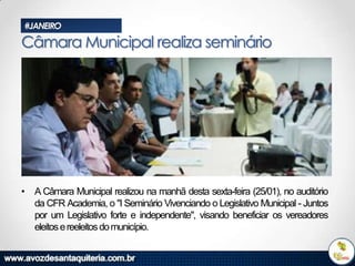 #JANEIRO

Câmara Municipal realiza seminário

• A Câmara Municipal realizou na manhã desta sexta-feira (25/01), no auditório
da CFR Academia, o "I Seminário Vivenciando o Legislativo Municipal - Juntos
por um Legislativo forte e independente", visando beneficiar os vereadores
eleitos e reeleitos do município.

 