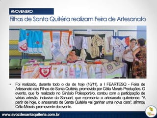 #NOVEMBRO

Filhas de Santa Quitéria realizam Feira de Artesanato

•

Foi realizado, durante todo o dia de hoje (16/11), a I FEARTESQ - Feira de
Artesanato das Filhas de Santa Quitéria, promovido por Célia Morais Produções. O
evento, que foi realizado no Ginásio Poliesportivo, contou com a participação de
várias artesãs, inclusive da Sanuart, que representa o artesanato quiteriense. "A
partir de hoje, o artesanato de Santa Quitéria vai ganhar uma nova cara", afirmou
Célia Morais, promovente do evento.

 
