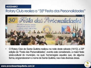 #DEZEMBRO

Rotary Club realiza a “35ª Festa das Personalidades”

• O Rotary Club de Santa Quitéria realizou na noite deste sábado (14/12), a 30ª
edição da “Festa das Personalidades”, evento este considerado, a maior festa
sócio-cultural do município, na qual, homenageia aqueles que, de alguma
forma, engrandeceram o nome de Santa Quitéria, nas mais diversas áreas.

 