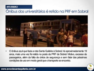 #FEVEREIRO

Ônibus dos universitários é retido na PRF em Sobral

• O ônibus azul que fazia a rota Santa Quitéria à Sobral, há aproximadamente 19
anos, mais uma vez foi retido no posto da PRF de Sobral. Motivo, excesso de
passageiros, além da falta de cintos de segurança e sem falar das péssimas
condições de uso em modo geral que o transporte se encontra.

 