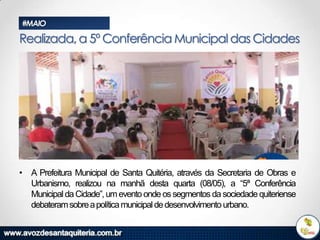 #MAIO

Realizada, a 5º Conferência Municipal das Cidades

• A Prefeitura Municipal de Santa Quitéria, através da Secretaria de Obras e
Urbanismo, realizou na manhã desta quarta (08/05), a “5ª Conferência
Municipal da Cidade”, um evento onde os segmentos da sociedade quiteriense
debateram sobre a política municipal de desenvolvimento urbano.

 