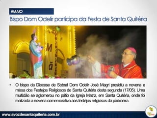 #MAIO

Bispo Dom Odelir participa da Festa de Santa Quitéria

• O bispo da Diocese de Sobral Dom Odelir José Magri presidiu a novena e
missa dos Festejos Religiosos de Santa Quitéria desta segunda (17/05). Uma
multidão se aglomerou no pátio da Igreja Matriz, em Santa Quitéria, onde foi
realizada a novena comemorativa aos festejos religiosos da padroeira.

 