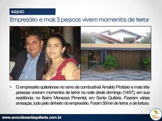 #JULHO

Empresário e mais 3 pessoas vivem momentos de terror

• O empresário quiteriense no ramo de combustível Arnaldo Protásio e mais três
pessoas viveram momentos de terror na noite deste domingo (14/07), em sua
residência, no Bairro Menezes Pimentel, em Santa Quitéria. Fizeram várias
ameaças, tudo pelo dinheiro do empresário. Foram 50min de terror, e de tortura.

 