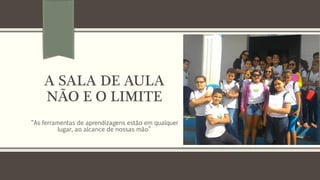A SALA DE AULA
NÃO E O LIMITE
“As ferramentas de aprendizagens estão em qualquer
lugar, ao alcance de nossas mão”
 