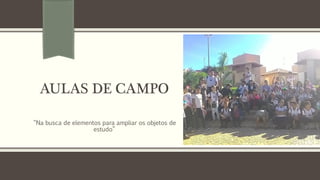 AULAS DE CAMPO
“Na busca de elementos para ampliar os objetos de
estudo”
 